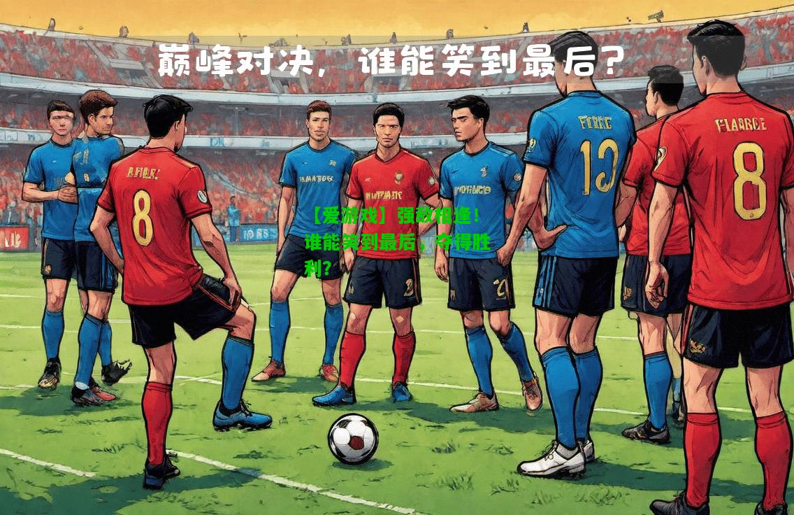 强敌相逢！谁能笑到最后，夺得胜利？